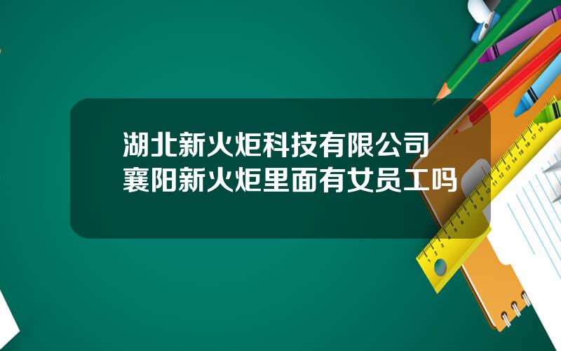 湖北新火炬科技有限公司 襄阳新火炬里面有女员工吗